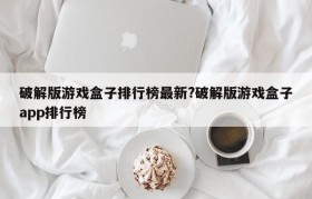 破解版游戏盒子排行榜最新?破解版游戏盒子app排行榜