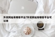 外贸网站有哪些平台?外贸网站有哪些平台可以用